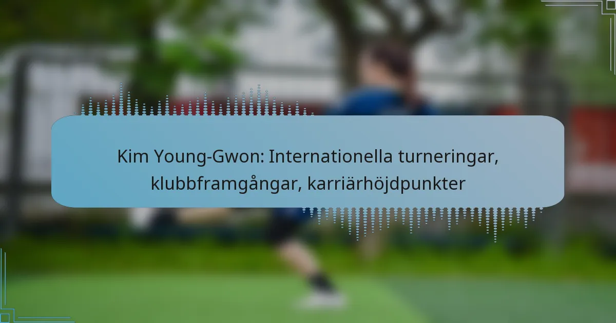 Kim Young-Gwon: Internationella turneringar, klubbframgångar, karriärhöjdpunkter