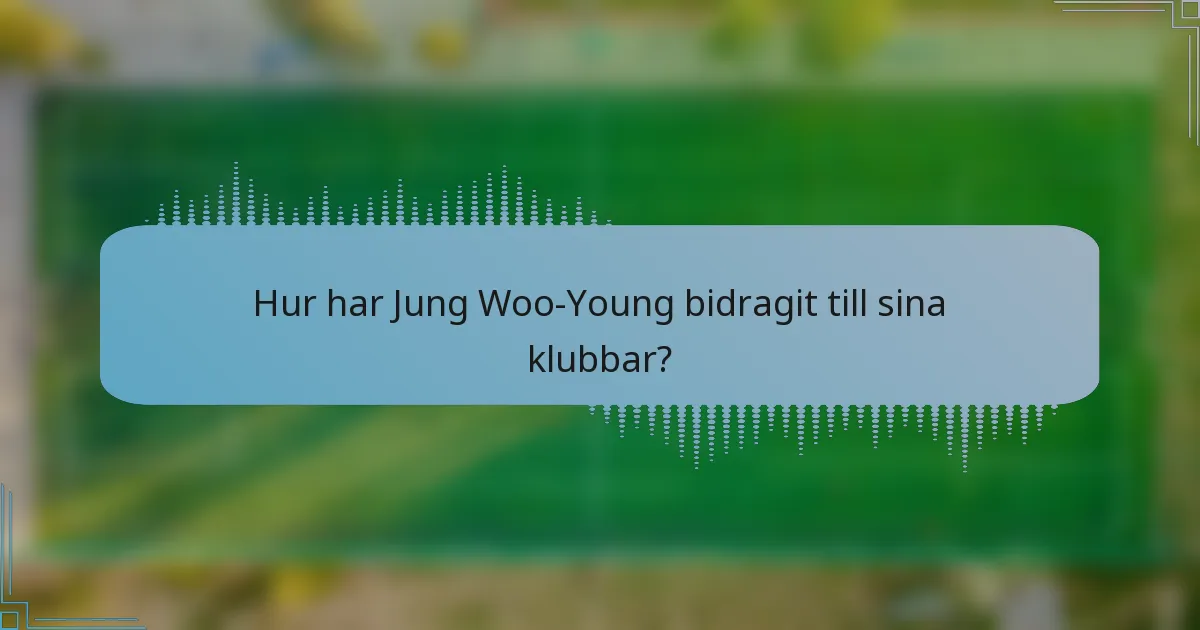 Hur har Jung Woo-Young bidragit till sina klubbar?