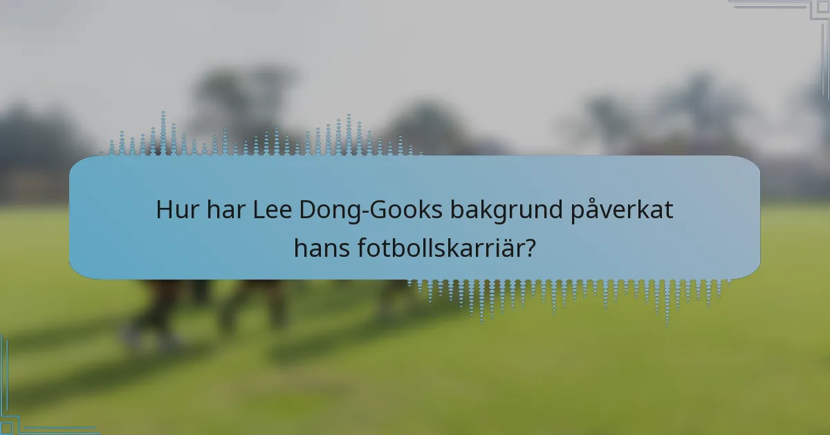 Hur har Lee Dong-Gooks bakgrund påverkat hans fotbollskarriär?