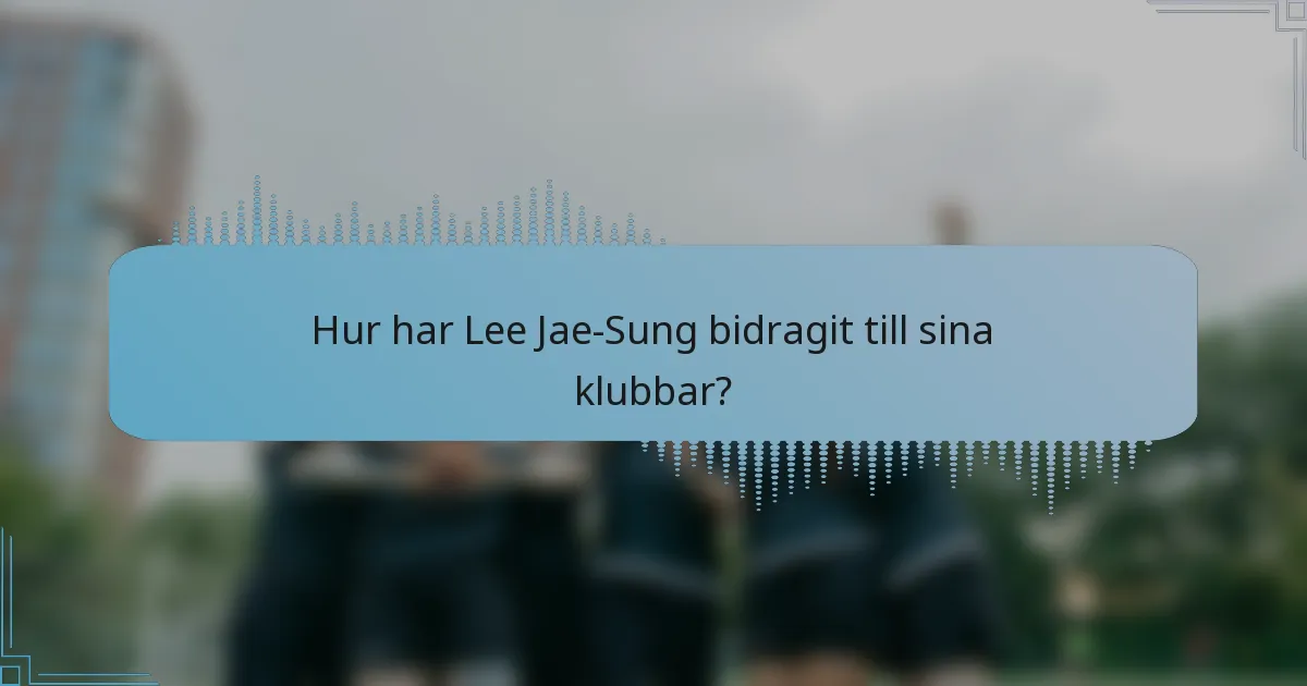 Hur har Lee Jae-Sung bidragit till sina klubbar?