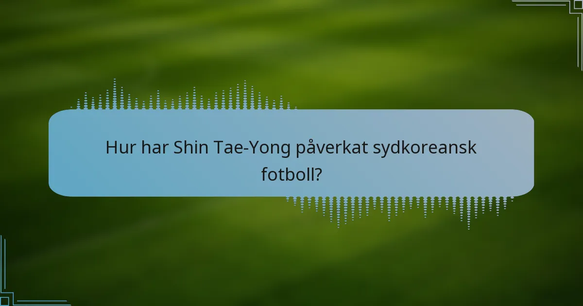 Hur har Shin Tae-Yong påverkat sydkoreansk fotboll?