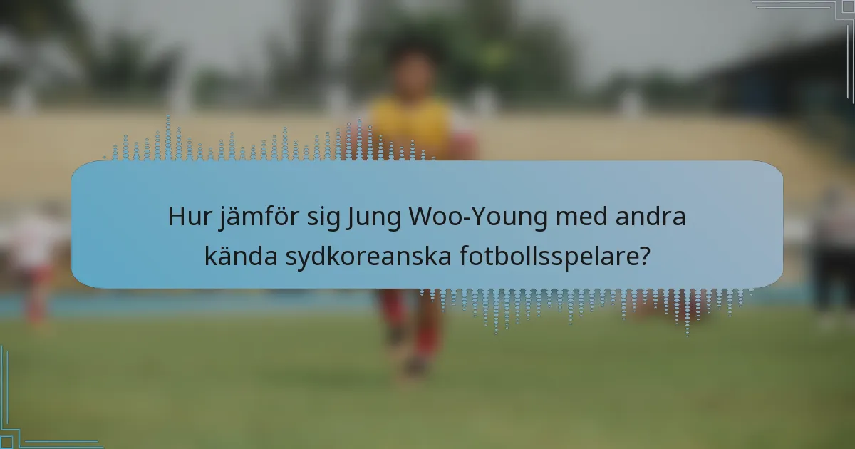 Hur jämför sig Jung Woo-Young med andra kända sydkoreanska fotbollsspelare?