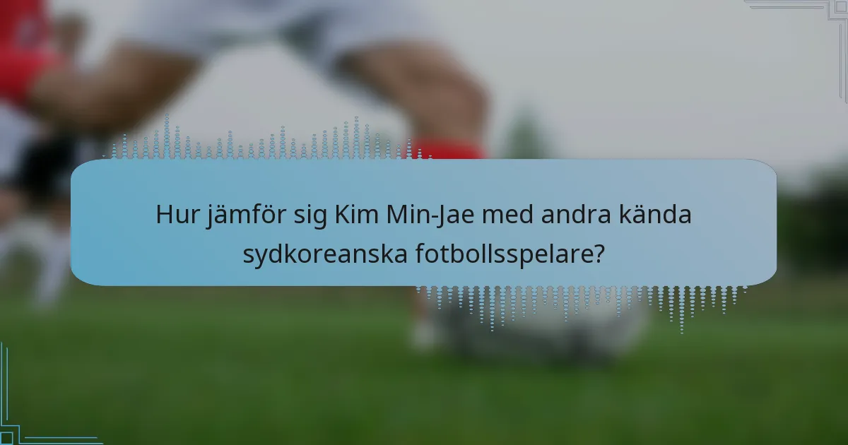 Hur jämför sig Kim Min-Jae med andra kända sydkoreanska fotbollsspelare?
