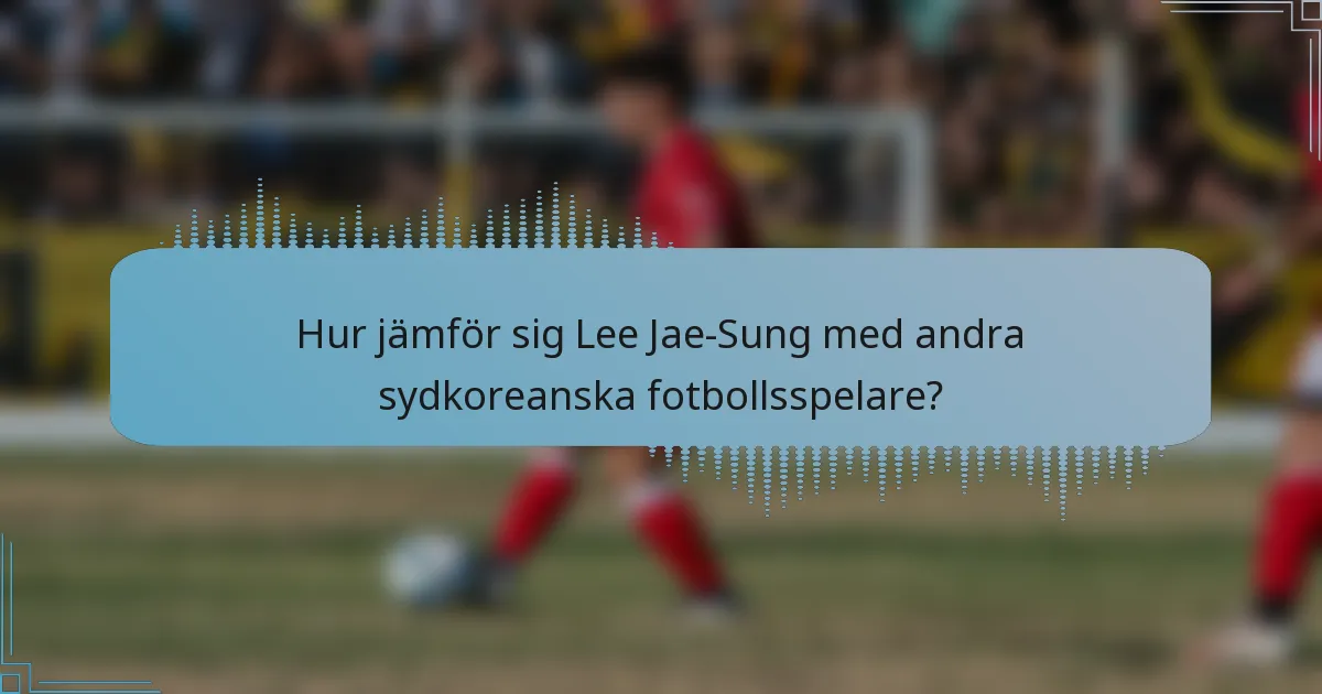 Hur jämför sig Lee Jae-Sung med andra sydkoreanska fotbollsspelare?