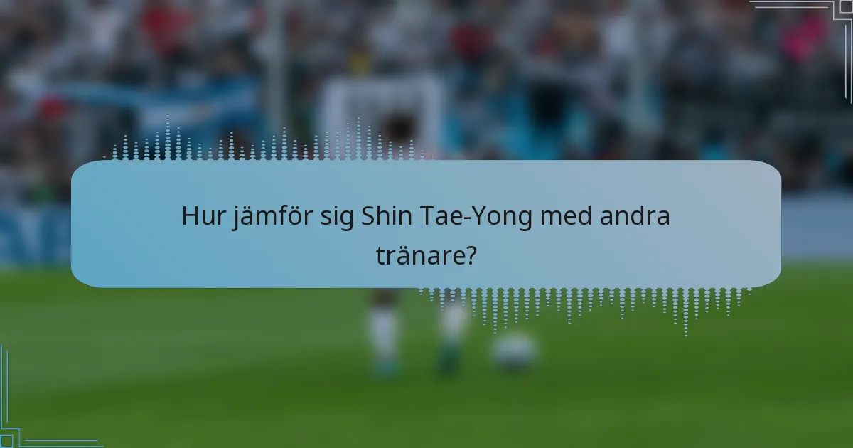 Hur jämför sig Shin Tae-Yong med andra tränare?