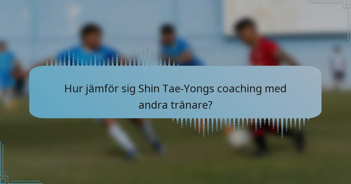 Hur jämför sig Shin Tae-Yongs coaching med andra tränare?