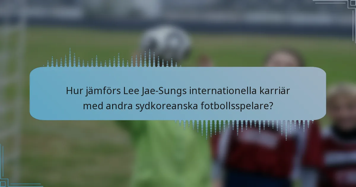 Hur jämförs Lee Jae-Sungs internationella karriär med andra sydkoreanska fotbollsspelare?