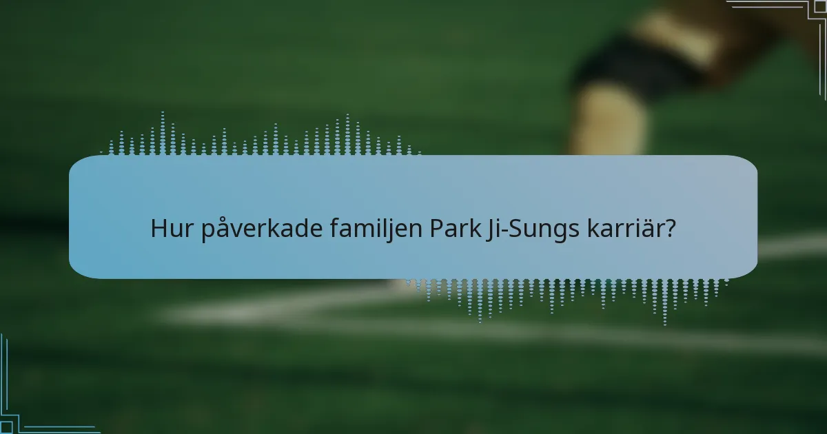 Hur påverkade familjen Park Ji-Sungs karriär?