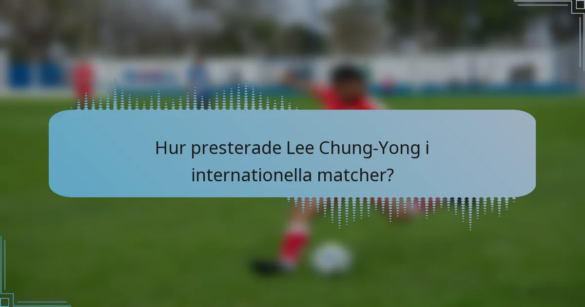 Hur presterade Lee Chung-Yong i internationella matcher?
