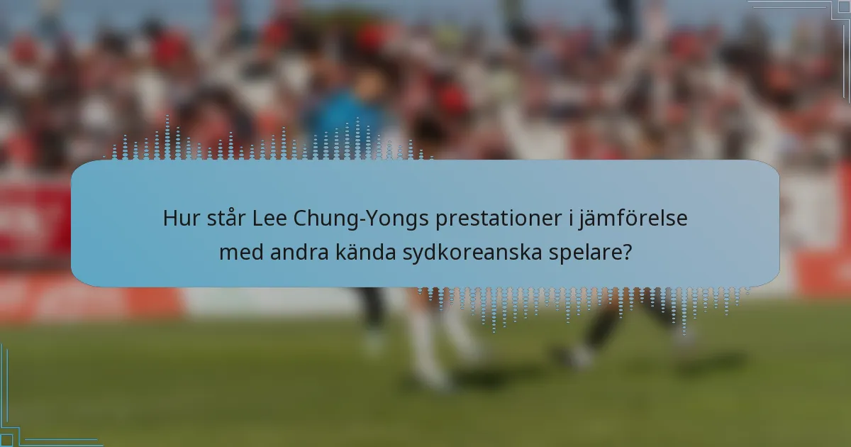 Hur står Lee Chung-Yongs prestationer i jämförelse med andra kända sydkoreanska spelare?