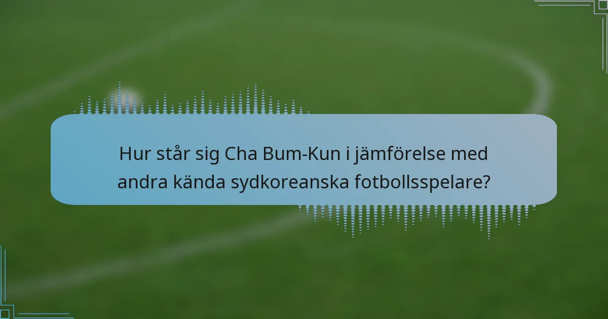 Hur står sig Cha Bum-Kun i jämförelse med andra kända sydkoreanska fotbollsspelare?