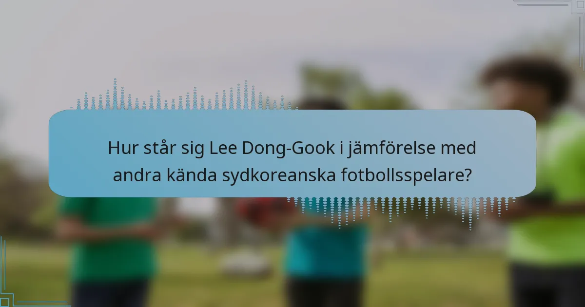 Hur står sig Lee Dong-Gook i jämförelse med andra kända sydkoreanska fotbollsspelare?