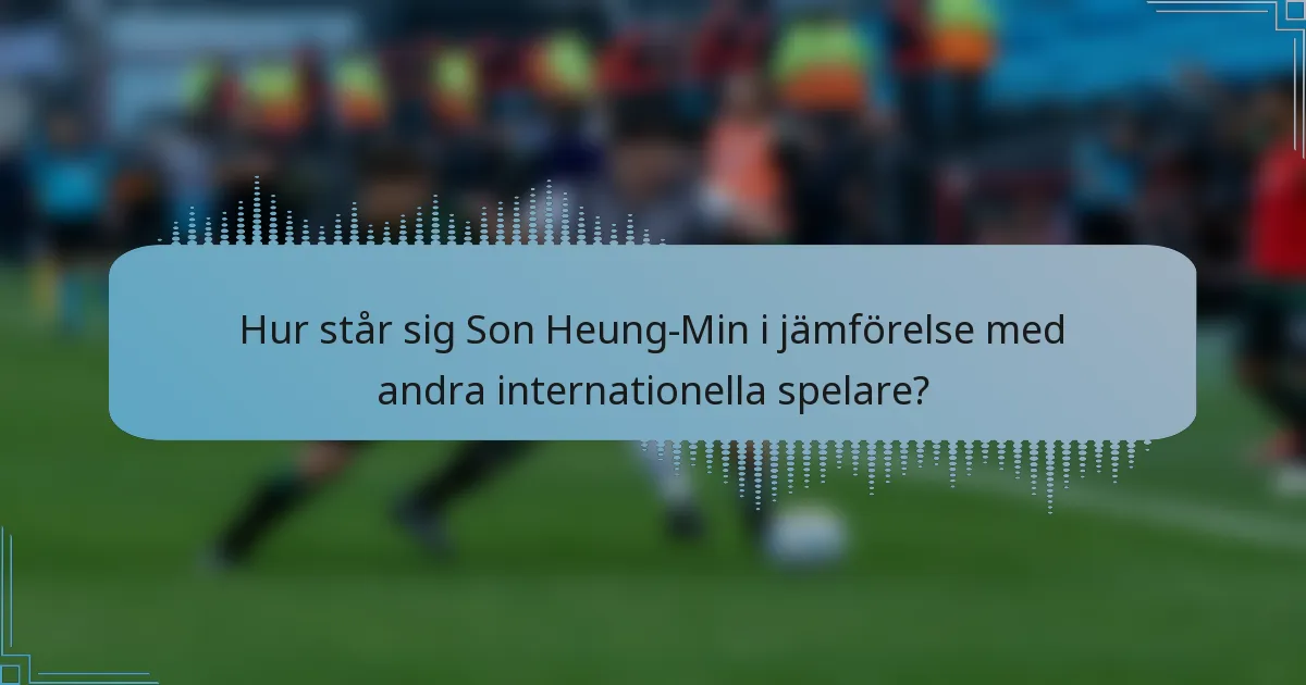 Hur står sig Son Heung-Min i jämförelse med andra internationella spelare?