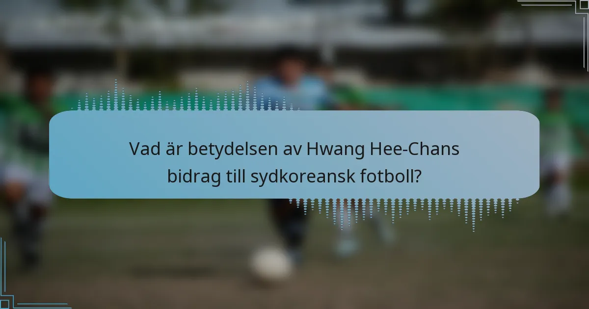 Vad är betydelsen av Hwang Hee-Chans bidrag till sydkoreansk fotboll?