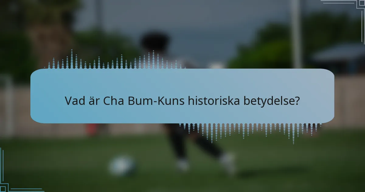 Vad är Cha Bum-Kuns historiska betydelse?