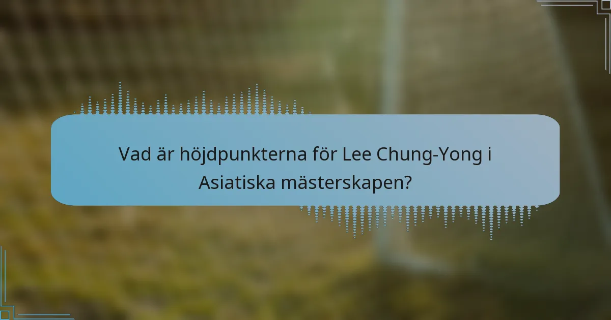 Vad är höjdpunkterna för Lee Chung-Yong i Asiatiska mästerskapen?