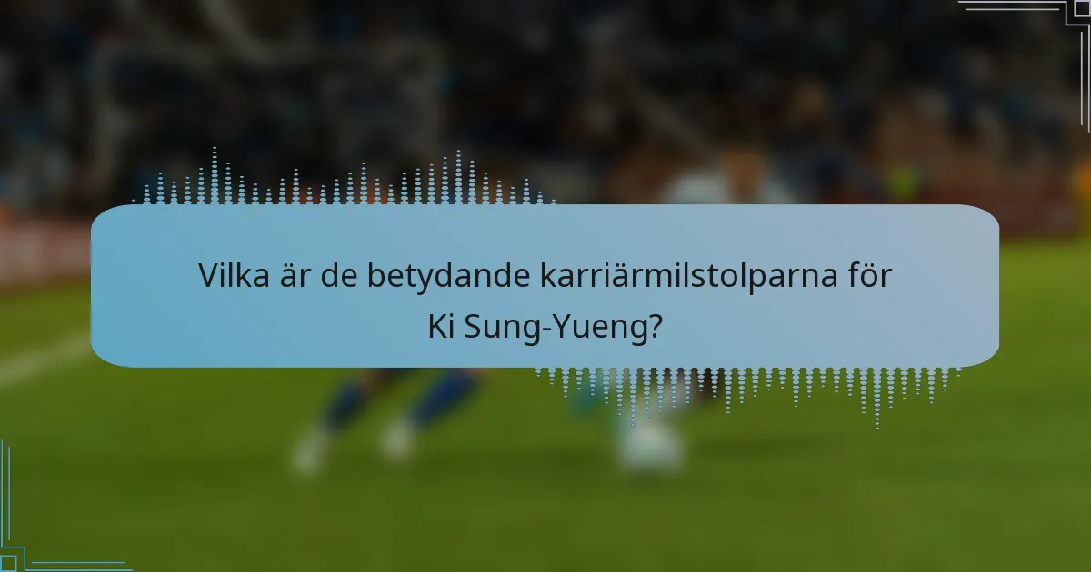 Vilka är de betydande karriärmilstolparna för Ki Sung-Yueng?