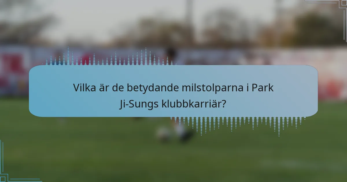 Vilka är de betydande milstolparna i Park Ji-Sungs klubbkarriär?