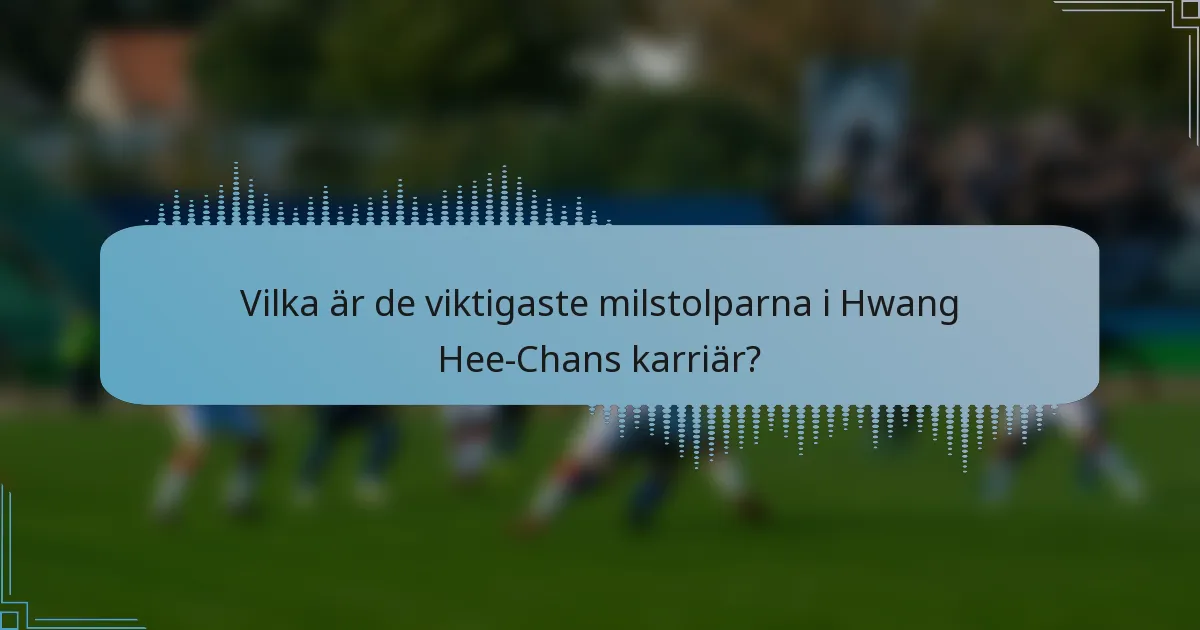 Vilka är de viktigaste milstolparna i Hwang Hee-Chans karriär?