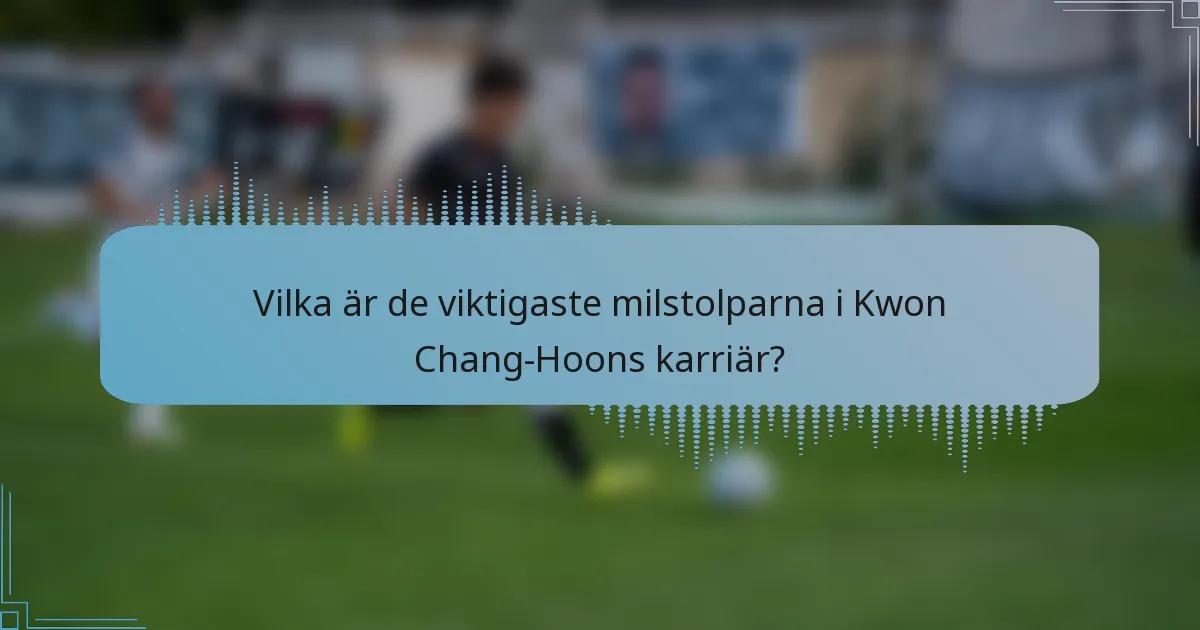Vilka är de viktigaste milstolparna i Kwon Chang-Hoons karriär?