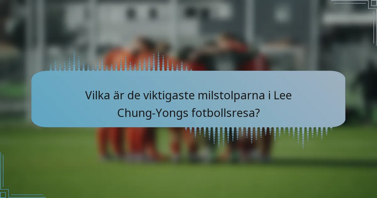 Vilka är de viktigaste milstolparna i Lee Chung-Yongs fotbollsresa?