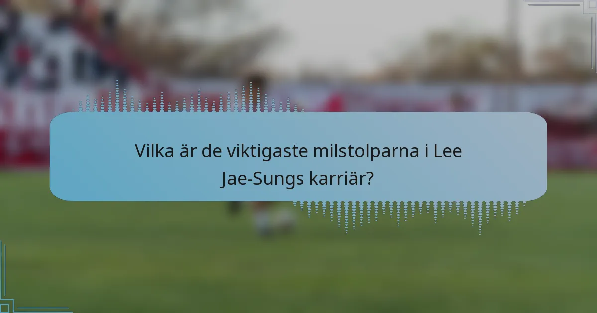 Vilka är de viktigaste milstolparna i Lee Jae-Sungs karriär?