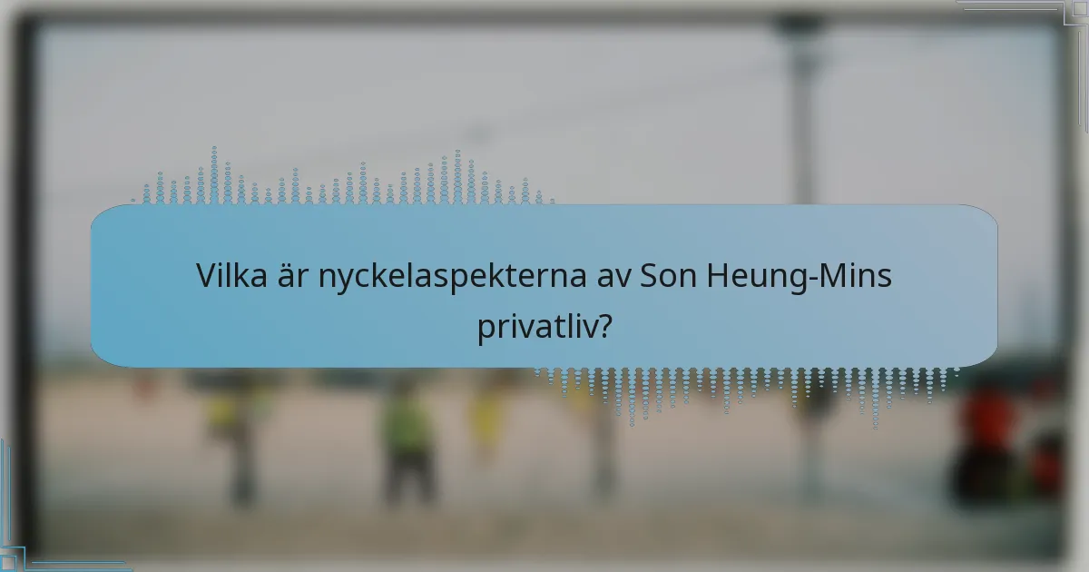 Vilka är nyckelaspekterna av Son Heung-Mins privatliv?
