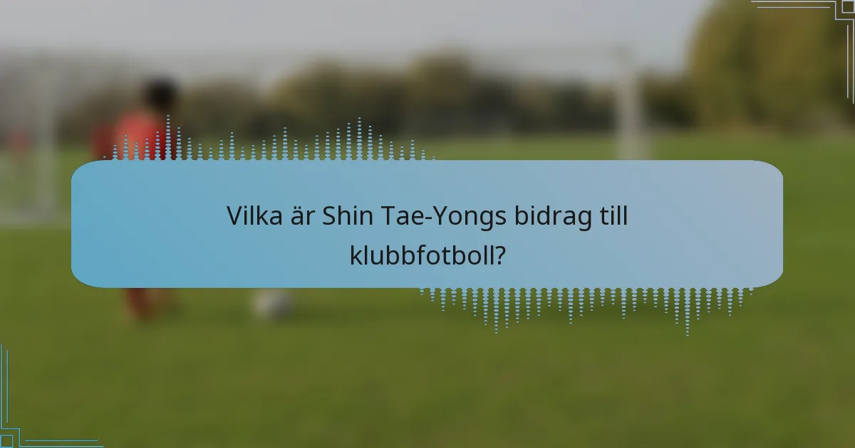 Vilka är Shin Tae-Yongs bidrag till klubbfotboll?