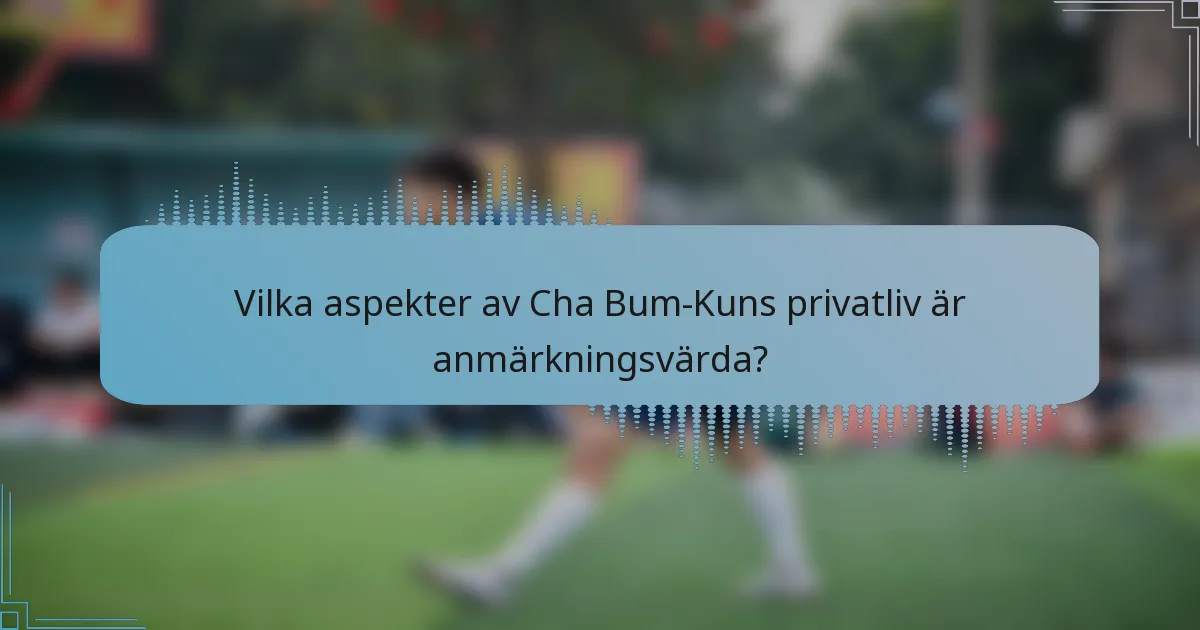 Vilka aspekter av Cha Bum-Kuns privatliv är anmärkningsvärda?