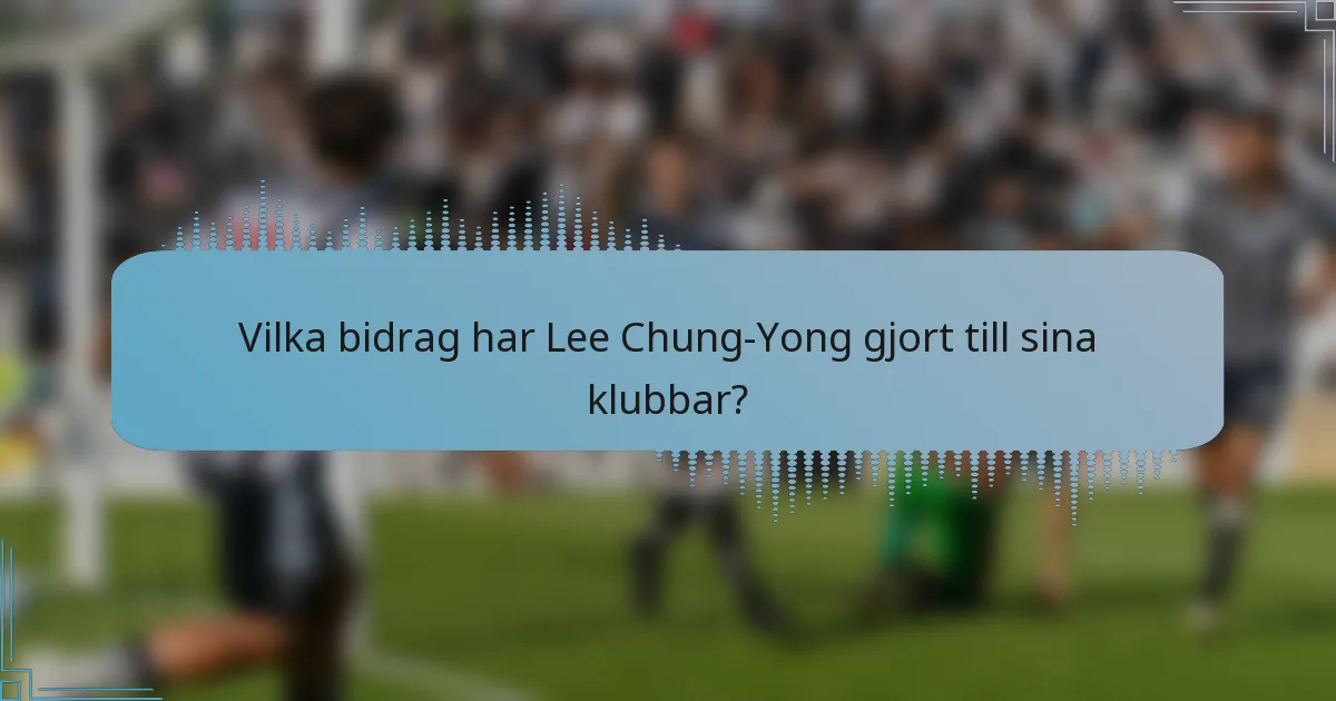 Vilka bidrag har Lee Chung-Yong gjort till sina klubbar?