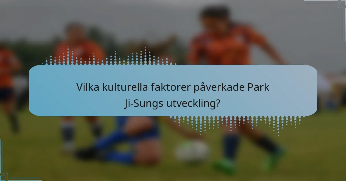 Vilka kulturella faktorer påverkade Park Ji-Sungs utveckling?