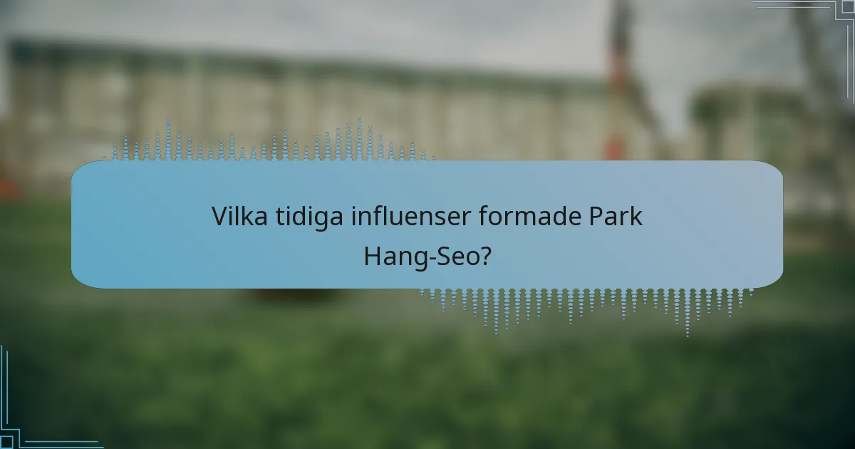 Vilka tidiga influenser formade Park Hang-Seo?
