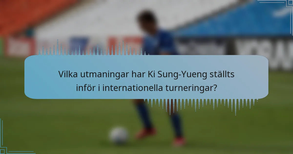 Vilka utmaningar har Ki Sung-Yueng ställts inför i internationella turneringar?