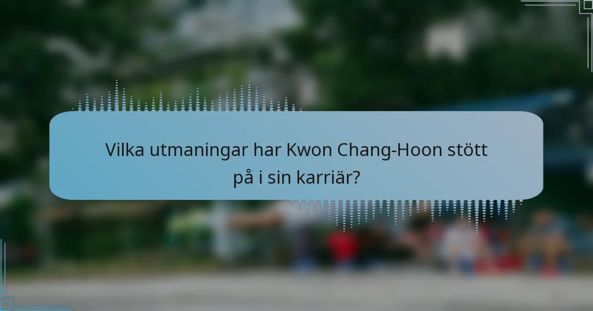 Vilka utmaningar har Kwon Chang-Hoon stött på i sin karriär?